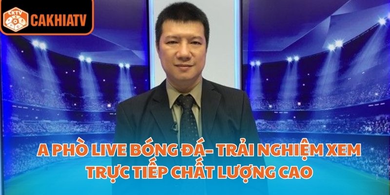A Phò Live Bóng Đá– Trải Nghiệm Xem Trực Tiếp Chất Lượng Cao 6 A Phò Live Bóng Đá